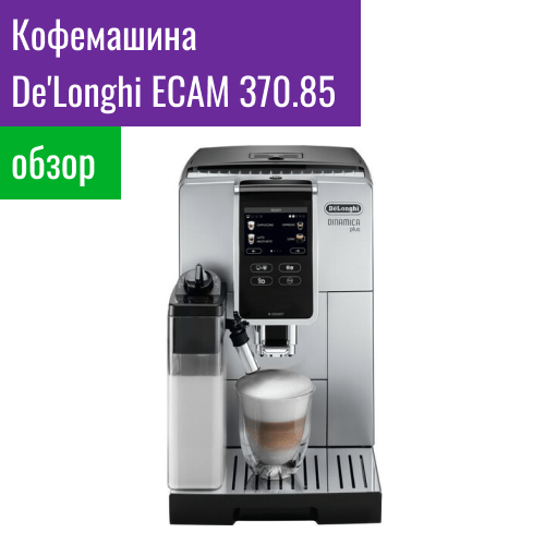 Обзор кофемашины De’Longhi ECAM 370.85